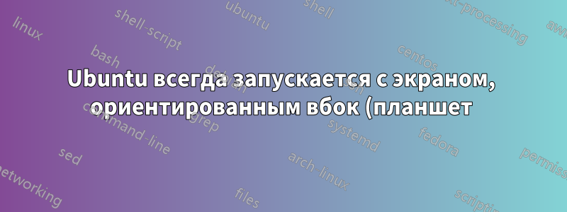 Ubuntu всегда запускается с экраном, ориентированным вбок (планшет). Как мне сказать ему (например, с помощью xrandr), чтобы он всегда запускался нормально для всех пользователей?