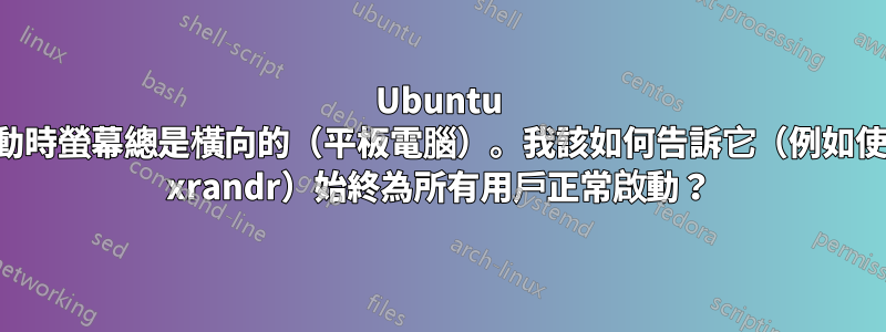 Ubuntu 啟動時螢幕總是橫向的（平板電腦）。我該如何告訴它（例如使用 xrandr）始終為所有用戶正常啟動？