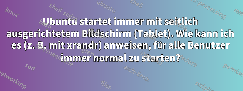 Ubuntu startet immer mit seitlich ausgerichtetem Bildschirm (Tablet). Wie kann ich es (z. B. mit xrandr) anweisen, für alle Benutzer immer normal zu starten?