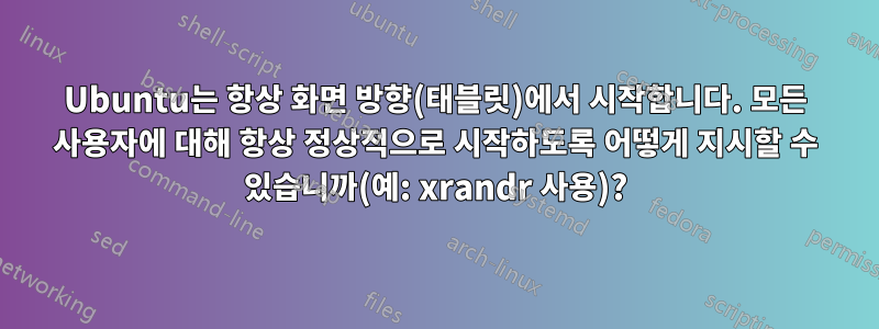 Ubuntu는 항상 화면 방향(태블릿)에서 시작합니다. 모든 사용자에 대해 항상 정상적으로 시작하도록 어떻게 지시할 수 있습니까(예: xrandr 사용)?