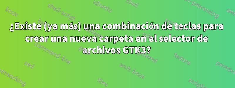 ¿Existe (ya más) una combinación de teclas para crear una nueva carpeta en el selector de archivos GTK3?