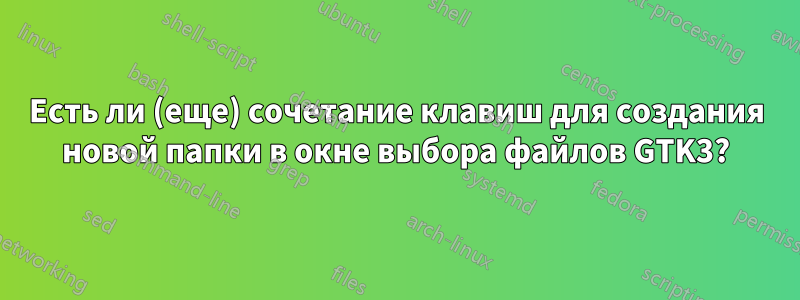 Есть ли (еще) сочетание клавиш для создания новой папки в окне выбора файлов GTK3?