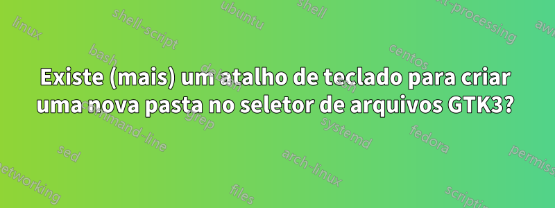 Existe (mais) um atalho de teclado para criar uma nova pasta no seletor de arquivos GTK3?