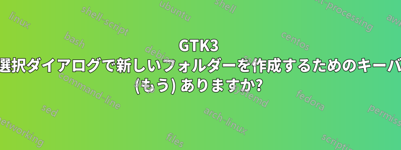 GTK3 ファイル選択ダイアログで新しいフォルダーを作成するためのキーバインドは (もう) ありますか?