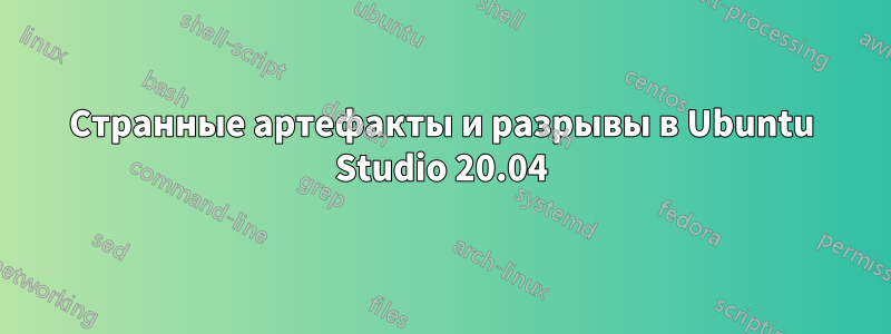 Странные артефакты и разрывы в Ubuntu Studio 20.04