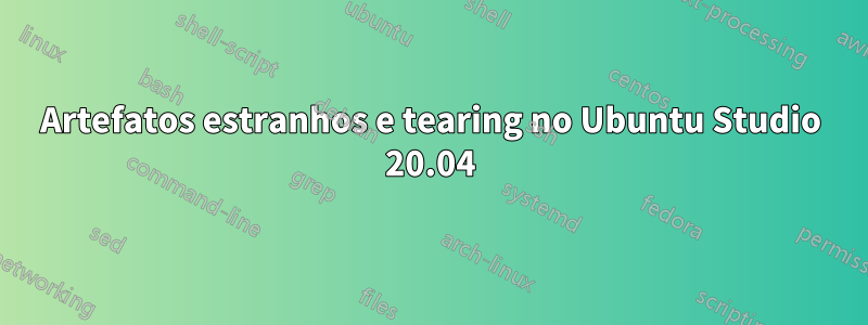 Artefatos estranhos e tearing no Ubuntu Studio 20.04