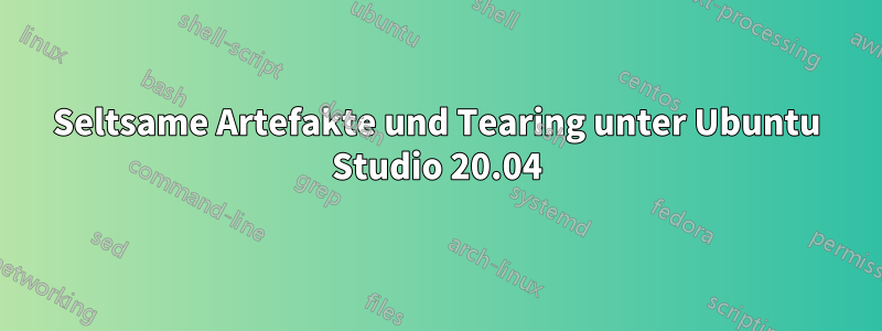 Seltsame Artefakte und Tearing unter Ubuntu Studio 20.04