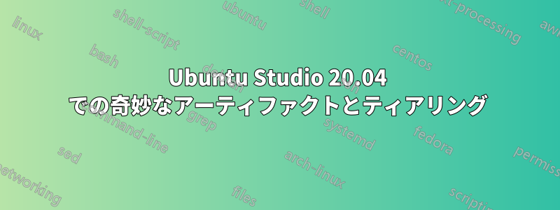 Ubuntu Studio 20.04 での奇妙なアーティファクトとティアリング