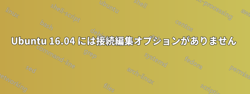 Ubuntu 16.04 には接続編集オプションがありません