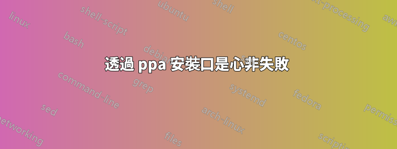 透過 ppa 安裝口是心非失敗