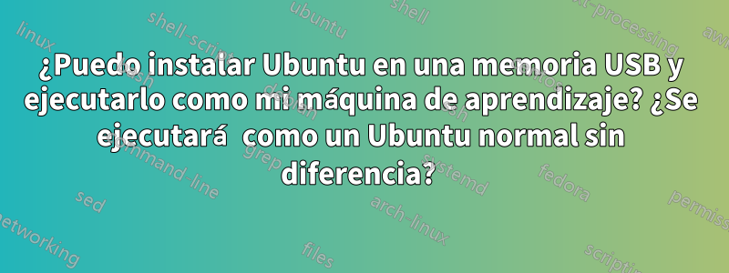 ¿Puedo instalar Ubuntu en una memoria USB y ejecutarlo como mi máquina de aprendizaje? ¿Se ejecutará como un Ubuntu normal sin diferencia? 