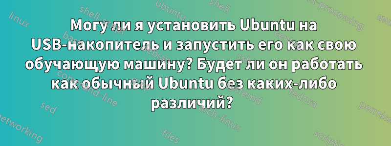 Могу ли я установить Ubuntu на USB-накопитель и запустить его как свою обучающую машину? Будет ли он работать как обычный Ubuntu без каких-либо различий? 