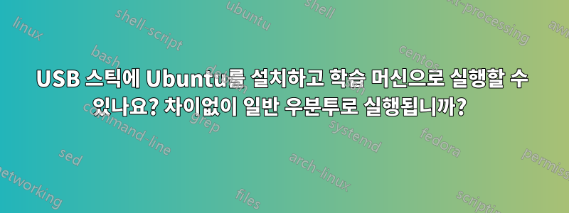 USB 스틱에 Ubuntu를 설치하고 학습 머신으로 실행할 수 있나요? 차이없이 일반 우분투로 실행됩니까? 