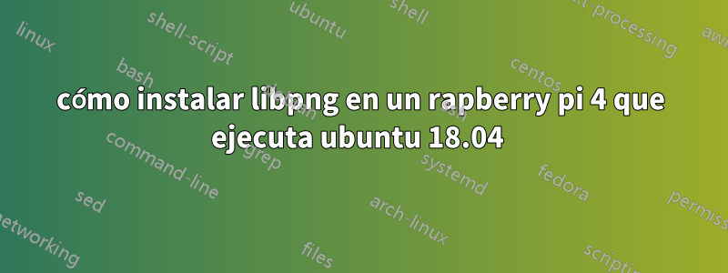 cómo instalar libpng en un rapberry pi 4 que ejecuta ubuntu 18.04 