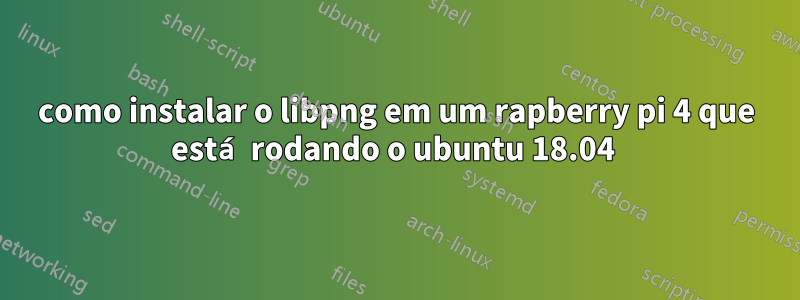 como instalar o libpng em um rapberry pi 4 que está rodando o ubuntu 18.04 