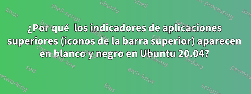 ¿Por qué los indicadores de aplicaciones superiores (iconos de la barra superior) aparecen en blanco y negro en Ubuntu 20.04?