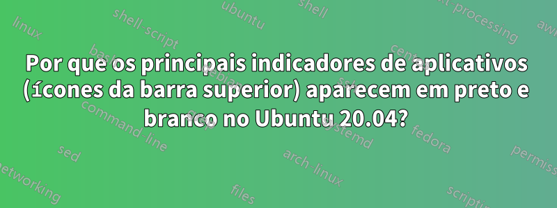 Por que os principais indicadores de aplicativos (ícones da barra superior) aparecem em preto e branco no Ubuntu 20.04?