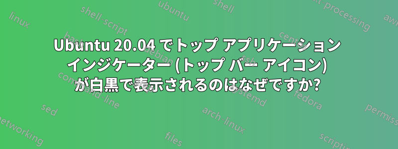 Ubuntu 20.04 でトップ アプリケーション インジケーター (トップ バー アイコン) が白黒で表示されるのはなぜですか?