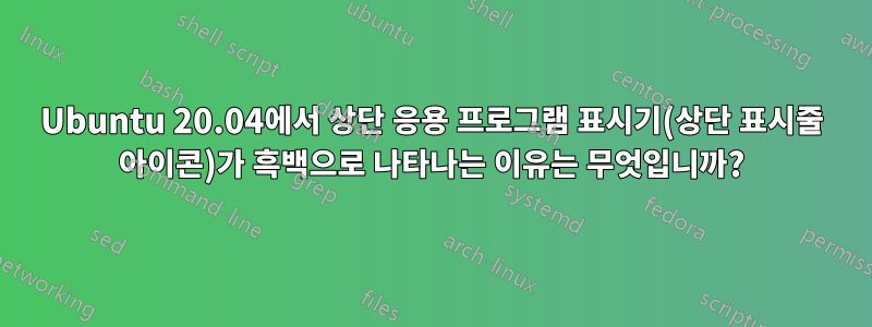 Ubuntu 20.04에서 상단 응용 프로그램 표시기(상단 표시줄 아이콘)가 흑백으로 나타나는 이유는 무엇입니까?