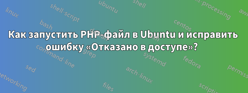 Как запустить PHP-файл в Ubuntu и исправить ошибку «Отказано в доступе»? 