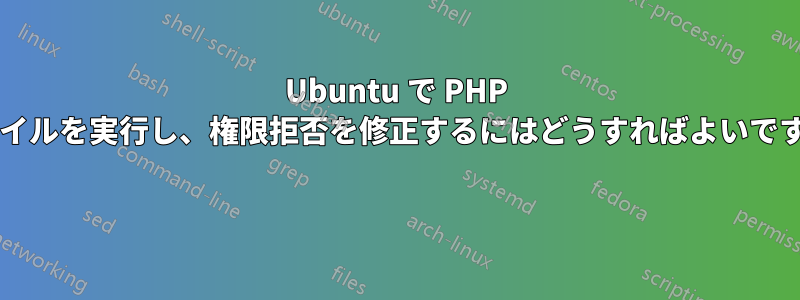 Ubuntu で PHP ファイルを実行し、権限拒否を修正するにはどうすればよいですか? 