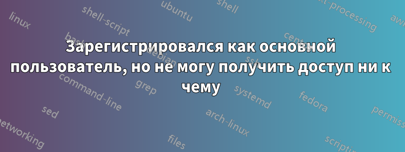 Зарегистрировался как основной пользователь, но не могу получить доступ ни к чему