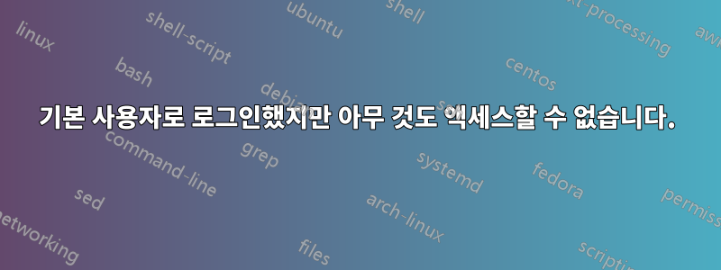 기본 사용자로 로그인했지만 아무 것도 액세스할 수 없습니다.