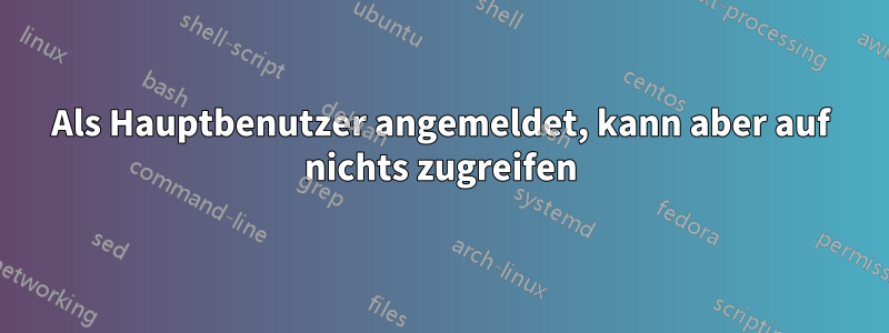 Als Hauptbenutzer angemeldet, kann aber auf nichts zugreifen