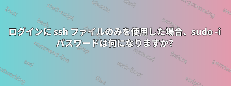 ログインに ssh ファイルのみを使用した場合、sudo -i パスワードは何になりますか?