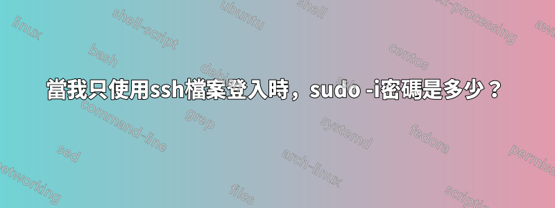 當我只使用ssh檔案登入時，sudo -i密碼是多少？