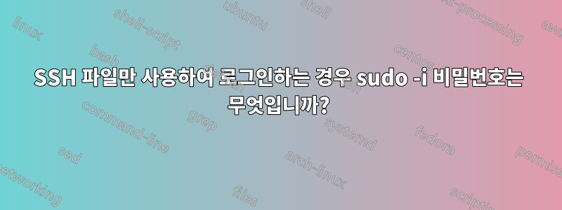 SSH 파일만 사용하여 로그인하는 경우 sudo -i 비밀번호는 무엇입니까?