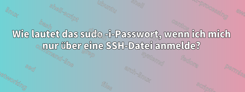 Wie lautet das sudo -i-Passwort, wenn ich mich nur über eine SSH-Datei anmelde?