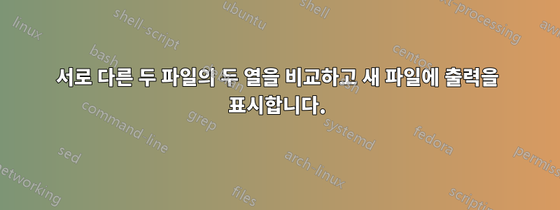 서로 다른 두 파일의 두 열을 비교하고 새 파일에 출력을 표시합니다.