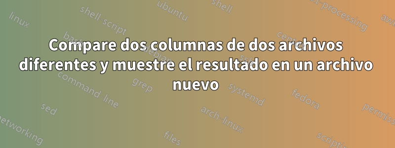 Compare dos columnas de dos archivos diferentes y muestre el resultado en un archivo nuevo