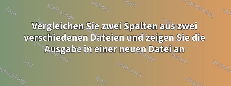 Vergleichen Sie zwei Spalten aus zwei verschiedenen Dateien und zeigen Sie die Ausgabe in einer neuen Datei an