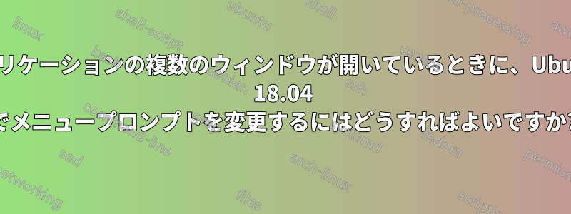 アプリケーションの複数のウィンドウが開いているときに、Ubuntu 18.04 でメニュープロンプトを変更するにはどうすればよいですか?