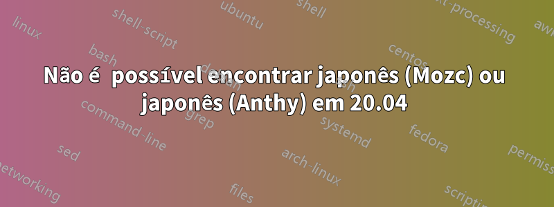 Não é possível encontrar japonês (Mozc) ou japonês (Anthy) em 20.04