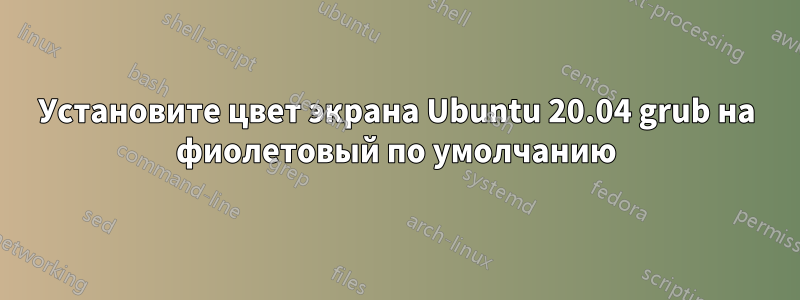 Установите цвет экрана Ubuntu 20.04 grub на фиолетовый по умолчанию