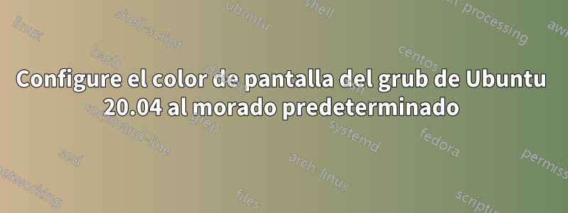 Configure el color de pantalla del grub de Ubuntu 20.04 al morado predeterminado