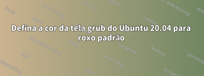 Defina a cor da tela grub do Ubuntu 20.04 para roxo padrão