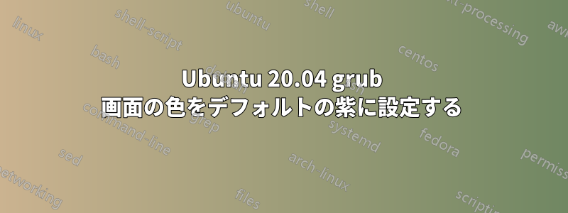 Ubuntu 20.04 grub 画面の色をデフォルトの紫に設定する