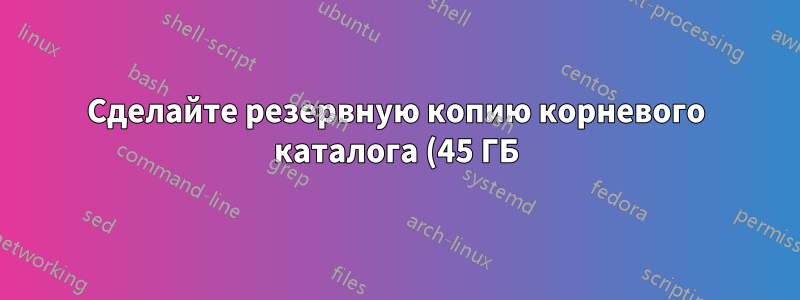 Сделайте резервную копию корневого каталога (45 ГБ) и домашнего каталога (1 ТБ) моей Ubuntu 18.04 перед изменением размера корневого каталога.
