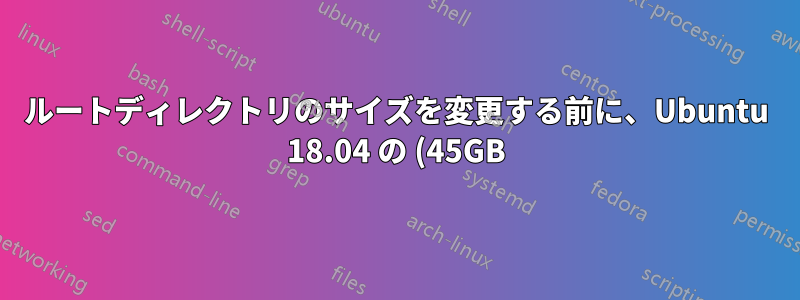 ルートディレクトリのサイズを変更する前に、Ubuntu 18.04 の (45GB) ルートディレクトリと (1TB) ホームディレクトリの両方をバックアップします。
