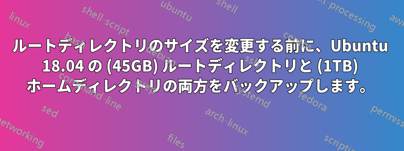 ルートディレクトリのサイズを変更する前に、Ubuntu 18.04 の (45GB) ルートディレクトリと (1TB) ホームディレクトリの両方をバックアップします。