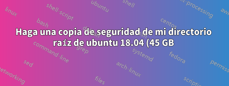 Haga una copia de seguridad de mi directorio raíz de ubuntu 18.04 (45 GB) y de inicio (1 TB) antes de cambiar el tamaño del directorio raíz