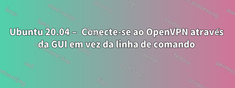 Ubuntu 20.04 – Conecte-se ao OpenVPN através da GUI em vez da linha de comando