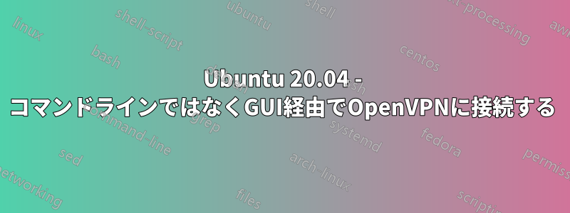 Ubuntu 20.04 - コマンドラインではなくGUI経由でOpenVPNに接続する