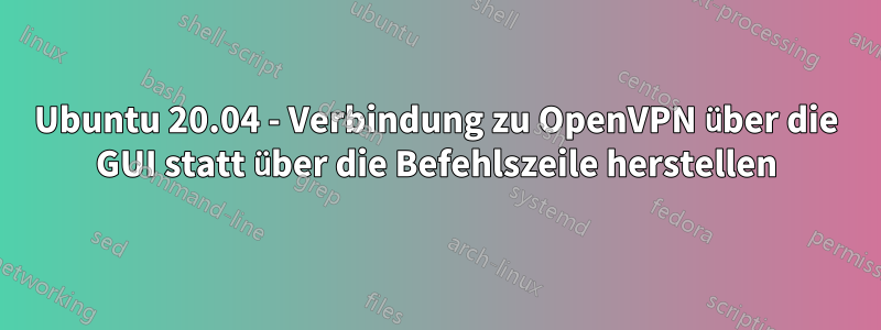 Ubuntu 20.04 - Verbindung zu OpenVPN über die GUI statt über die Befehlszeile herstellen