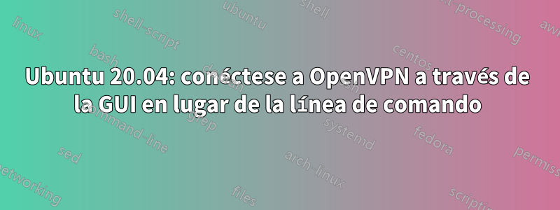 Ubuntu 20.04: conéctese a OpenVPN a través de la GUI en lugar de la línea de comando