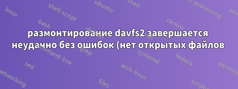 размонтирование davfs2 завершается неудачно без ошибок (нет открытых файлов)